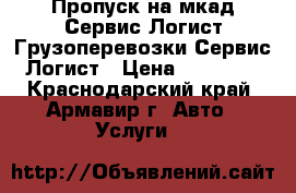 Пропуск на мкад-Сервис Логист.Грузоперевозки-Сервис Логист › Цена ­ 15 000 - Краснодарский край, Армавир г. Авто » Услуги   
